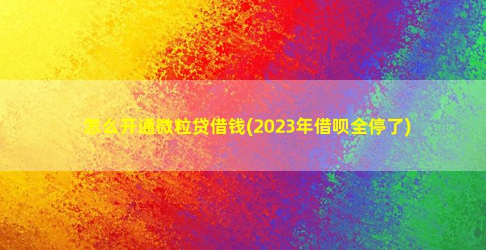 怎么开通微粒贷借钱(2023年借呗全停了)