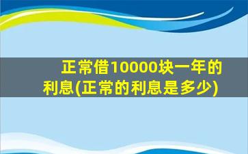 正常借10000块一年的利息(正常的利息是多少)