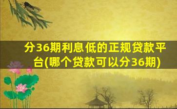 分36期利息低的正规贷款平台(哪个贷款可以分36期)