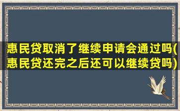 惠民贷取消了继续申请会通过吗(惠民贷还完之后还可以继续贷吗)