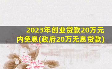 2023年创业贷款20万元内免息(政府20万无息贷款)