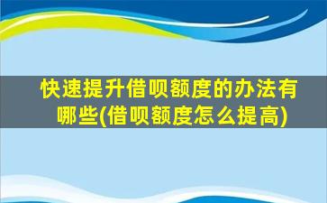 快速提升借呗额度的办法有哪些(借呗额度怎么提高)