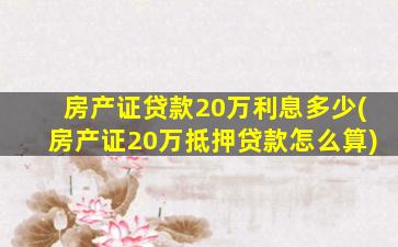 房产证贷款20万利息多少(房产证20万抵押贷款怎么算)