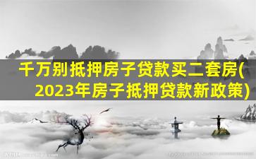 千万别抵押房子贷款买二套房(2023年房子抵押贷款新政策)