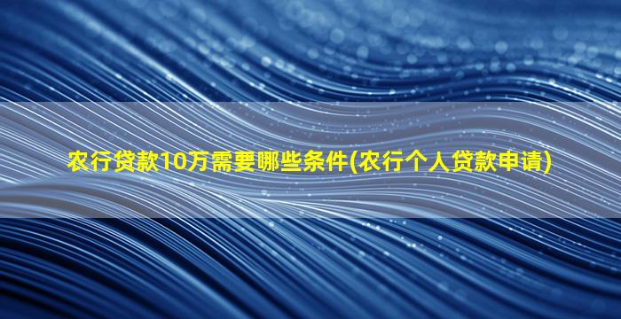 农行贷款10万需要哪些条件(农行个人贷款申请)