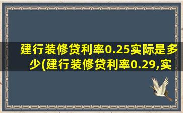 建行装修贷利率0.25实际是多少(建行装修贷利率0.29,实际是多少)