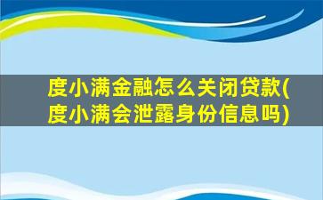 度小满金融怎么关闭贷款(度小满会泄露身份信息吗)