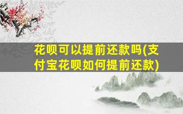 花呗可以提前还款吗(支付宝花呗如何提前还款)