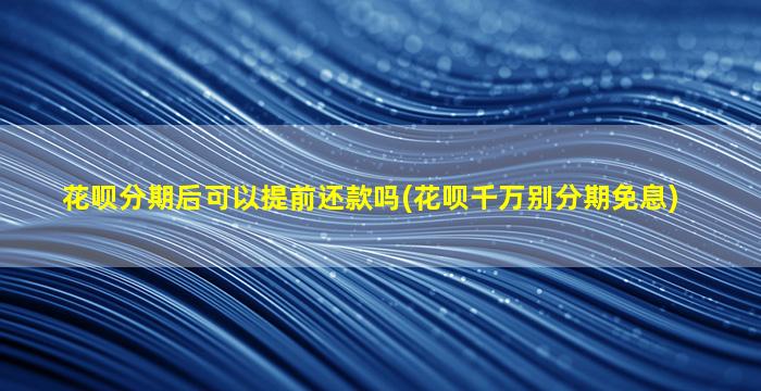 花呗分期后可以提前还款吗(花呗千万别分期免息)