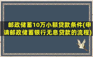 邮政储蓄10万小额贷款条件(申请邮政储蓄银行无息贷款的流程)