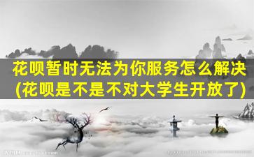 花呗暂时无法为你服务怎么解决(花呗是不是不对大学生开放了)