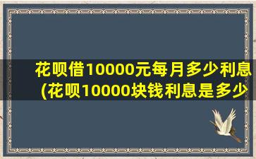 花呗借10000元每月多少利息(花呗10000块钱利息是多少)