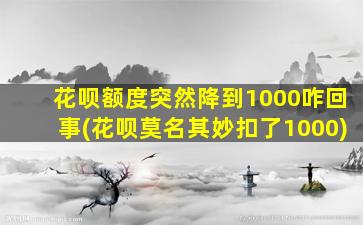 花呗额度突然降到1000咋回事(花呗莫名其妙扣了1000)