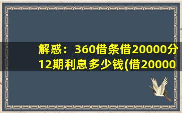 解惑：360借条借20000分12期利息多少钱(借20000分12期利息多少)