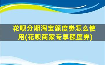 花呗分期淘宝额度劵怎么使用(花呗商家专享额度券)