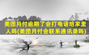 美团月付逾期了会打电话给家里人吗(美团月付会联系通讯录吗)