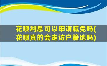 花呗利息可以申请减免吗(花呗真的会走访户籍地吗)