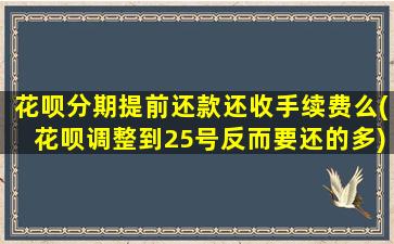 花呗分期提前还款还收手续费么(花呗调整到25号反而要还的多)