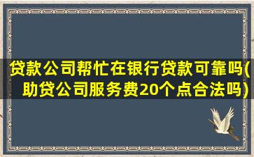 贷款公司帮忙在银行贷款可靠吗(助贷公司服务费20个点合法吗)