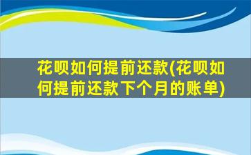 花呗如何提前还款(花呗如何提前还款下个月的账单)