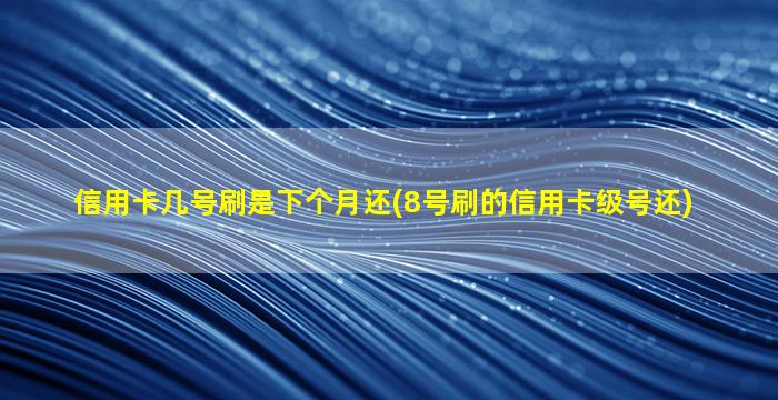 信用卡几号刷是下个月还(8号刷的信用卡级号还)