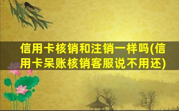 信用卡核销和注销一样吗(信用卡呆账核销客服说不用还)