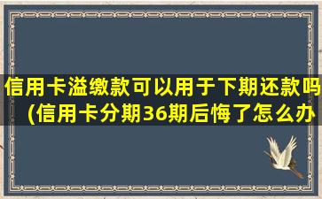 信用卡溢缴款可以用于下期还款吗(信用卡分期36期后悔了怎么办)