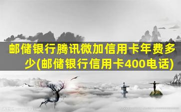 邮储银行腾讯微加信用卡年费多少(邮储银行信用卡400电话)