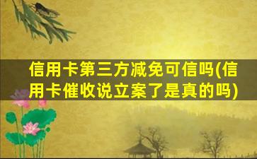 信用卡第三方减免可信吗(信用卡催收说立案了是真的吗)