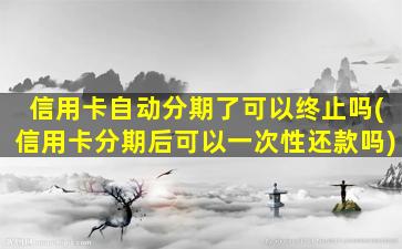 信用卡自动分期了可以终止吗(信用卡分期后可以一次性还款吗)