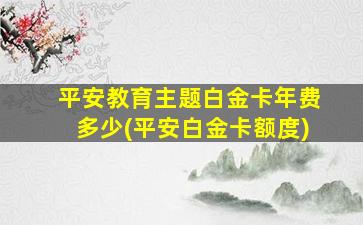 平安教育主题白金卡年费多少(平安白金卡额度)