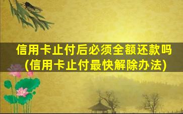 信用卡止付后必须全额还款吗(信用卡止付最快解除办法)