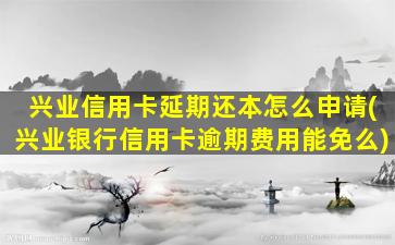 兴业信用卡延期还本怎么申请(兴业银行信用卡逾期费用能免么)