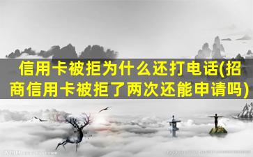 信用卡被拒为什么还打电话(招商信用卡被拒了两次还能申请吗)