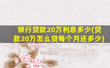 银行贷款20万利息多少(贷款20万怎么贷每个月还多少)