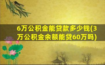 6万公积金能贷款多少钱(3万公积金余额能贷60万吗)