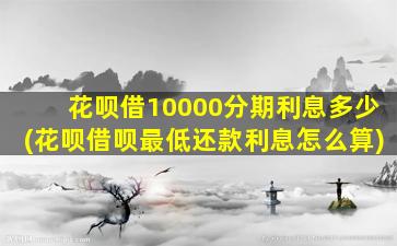 花呗借10000分期利息多少(花呗借呗最低还款利息怎么算)