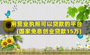 用营业执照可以贷款的平台(国家免息创业贷款15万)