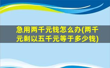 急用两千元钱怎么办(两千元剩以五千元等于多少钱)