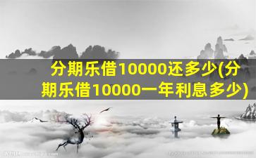 分期乐借10000还多少(分期乐借10000一年利息多少)