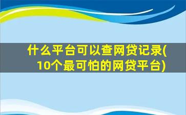 什么平台可以查网贷记录(10个最可怕的网贷平台)