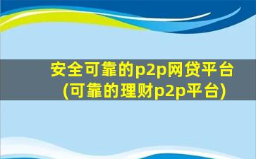 安全可靠的p2p网贷平台(可靠的理财p2p平台)