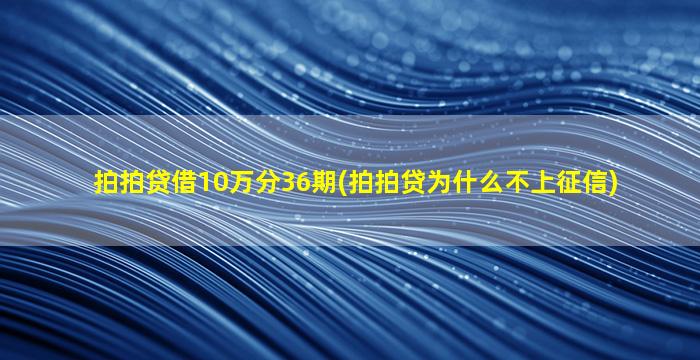 拍拍贷借10万分36期(拍拍贷为什么不上征信)