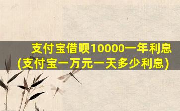 支付宝借呗10000一年利息(支付宝一万元一天多少利息)