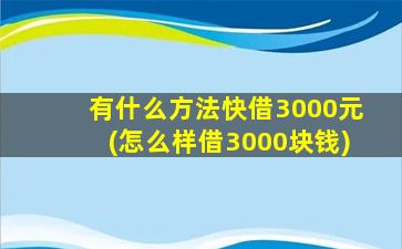 有什么方法快借3000元(怎么样借3000块钱)