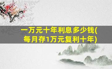 一万元十年利息多少钱(每月存1万元复利十年)