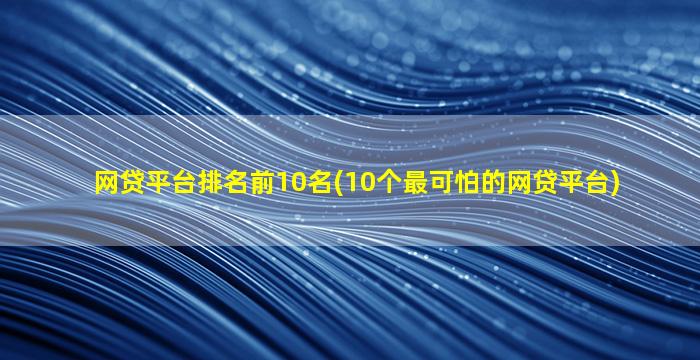 网贷平台排名前10名(10个最可怕的网贷平台)