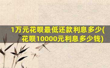 1万元花呗最低还款利息多少(花呗10000元利息多少钱)