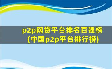 p2p网贷平台排名百强榜(中国p2p平台排行榜)