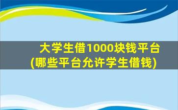 大学生借1000块钱平台(哪些平台允许学生借钱)